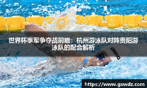 世界杯季军争夺战前瞻：杭州游泳队对阵贵阳游泳队的配合解析