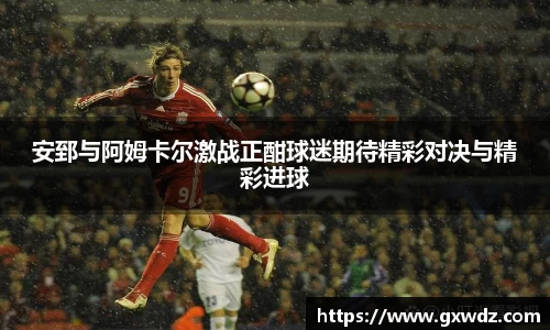 安郅与阿姆卡尔激战正酣球迷期待精彩对决与精彩进球